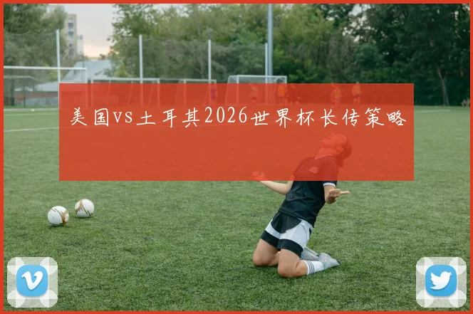 美国vs土耳其2026世界杯长传策略