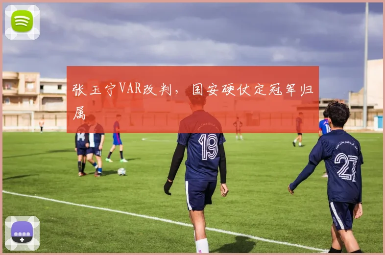 张玉宁VAR改判，国安硬仗定冠军归属