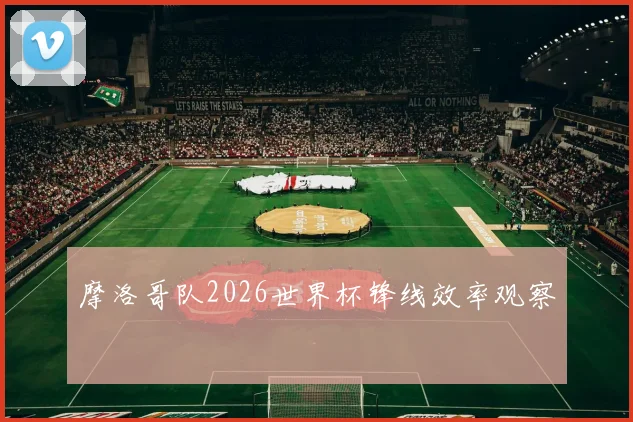 摩洛哥队2026世界杯锋线效率观察