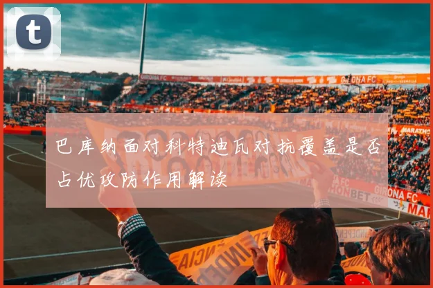 巴库纳面对科特迪瓦对抗覆盖是否占优攻防作用解读