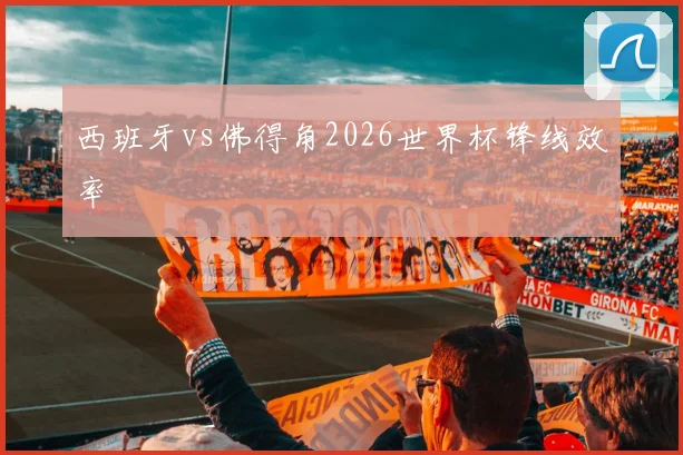 西班牙vs佛得角2026世界杯锋线效率
