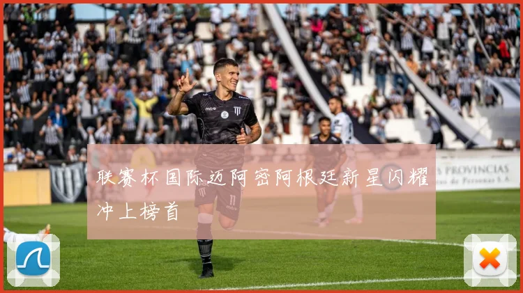 联赛杯国际迈阿密阿根廷新星闪耀冲上榜首