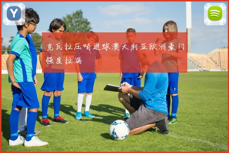 克瓦拉压哨进球澳大利亚欧洲豪门强度拉满
