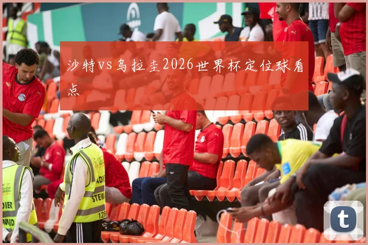 沙特vs乌拉圭2026世界杯定位球看点