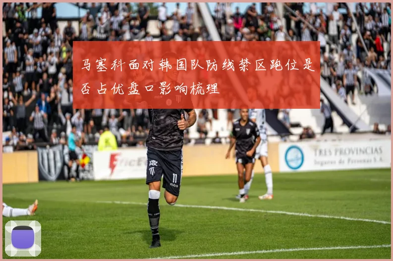 马塞科面对韩国队防线禁区跑位是否占优盘口影响梳理