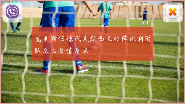 克里斯伍德代表新西兰对阵比利时队反击价值看点