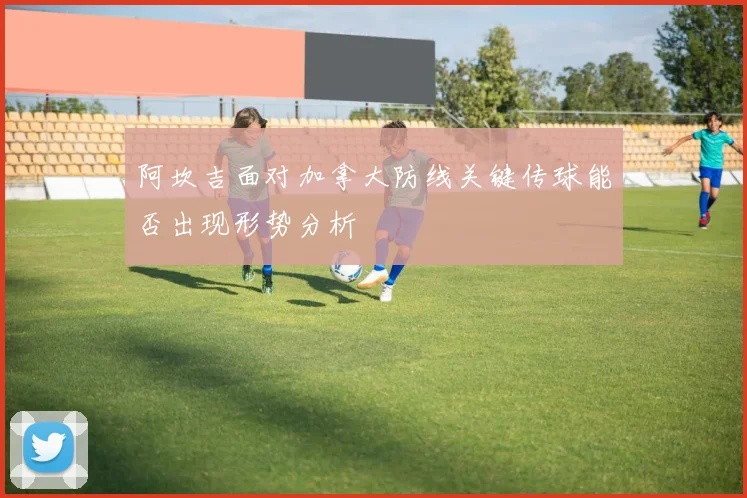 阿坎吉面对加拿大防线关键传球能否出现形势分析