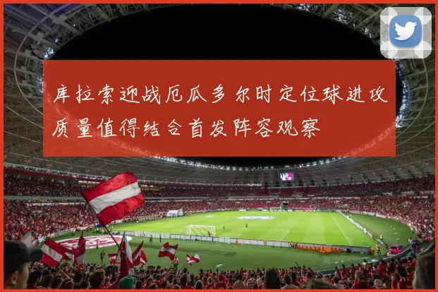 库拉索迎战厄瓜多尔时定位球进攻质量值得结合首发阵容观察