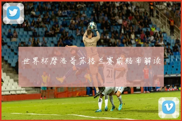 世界杯摩洛哥苏格兰赛前赔率解读