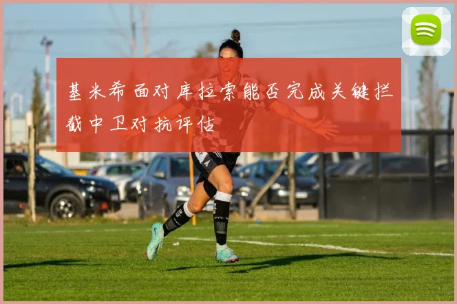 基米希面对库拉索能否完成关键拦截中卫对抗评估
