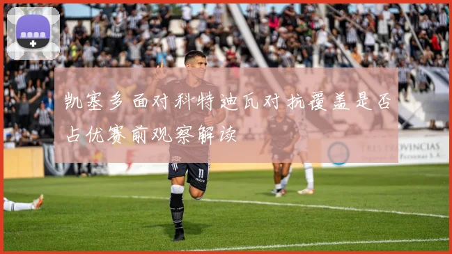 凯塞多面对科特迪瓦对抗覆盖是否占优赛前观察解读