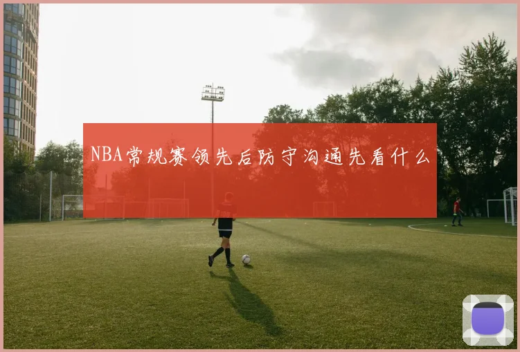 NBA常规赛领先后防守沟通先看什么