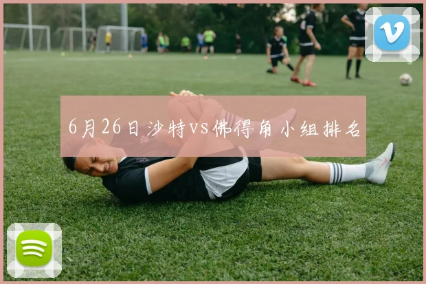 6月26日沙特vs佛得角小组排名