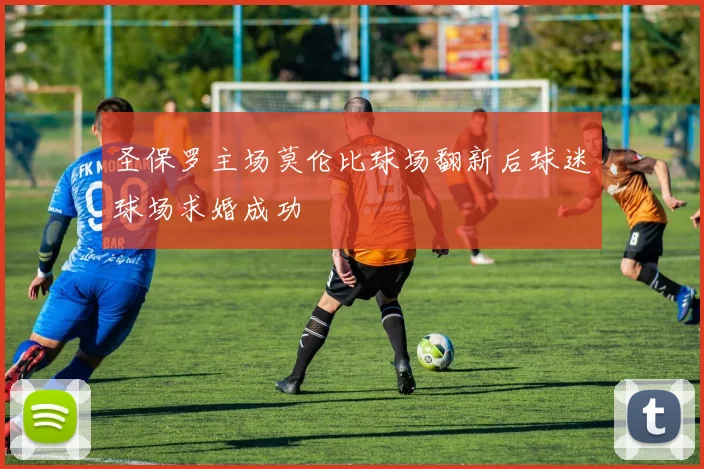 圣保罗主场莫伦比球场翻新后球迷球场求婚成功