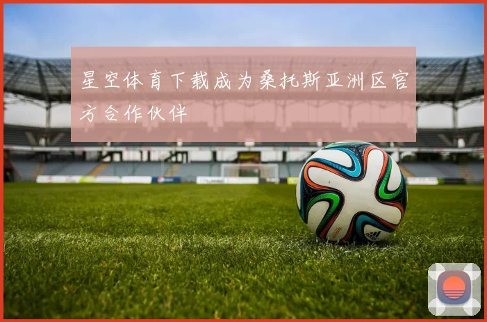 星空体育下载成为桑托斯亚洲区官方合作伙伴
