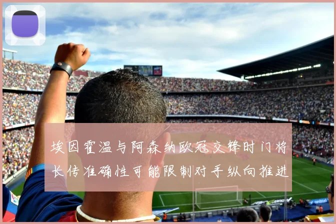 埃因霍温与阿森纳欧冠交锋时门将长传准确性可能限制对手纵向推进