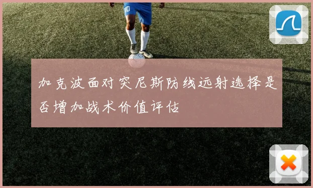 加克波面对突尼斯防线远射选择是否增加战术价值评估