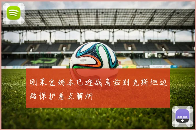 刚果金姆本巴迎战乌兹别克斯坦边路保护看点解析