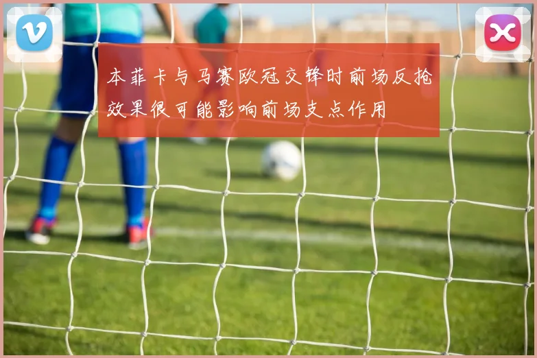 本菲卡与马赛欧冠交锋时前场反抢效果很可能影响前场支点作用