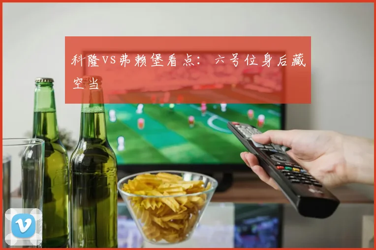 科隆vs弗赖堡看点:六号位身后藏空当