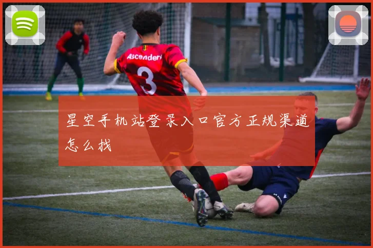 星空手机站登录入口官方正规渠道怎么找