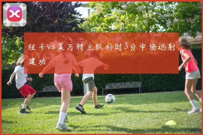 纽卡vs莱万特主队补时3分中场远射建功