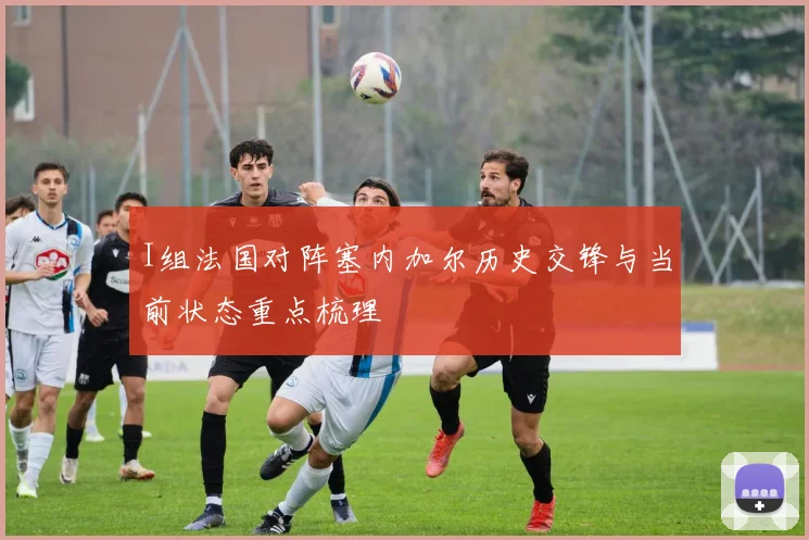 I组法国对阵塞内加尔历史交锋与当前状态重点梳理