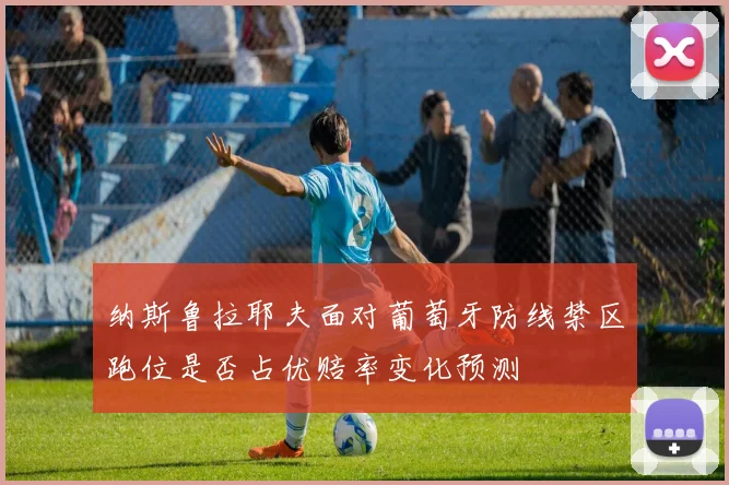 纳斯鲁拉耶夫面对葡萄牙防线禁区跑位是否占优赔率变化预测