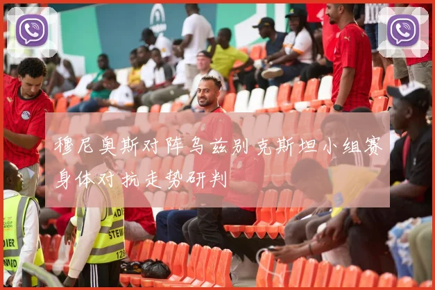 穆尼奥斯对阵乌兹别克斯坦小组赛身体对抗走势研判