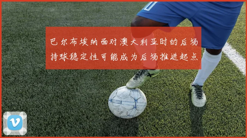 巴尔布埃纳面对澳大利亚时的后场持球稳定性可能成为后场推进起点