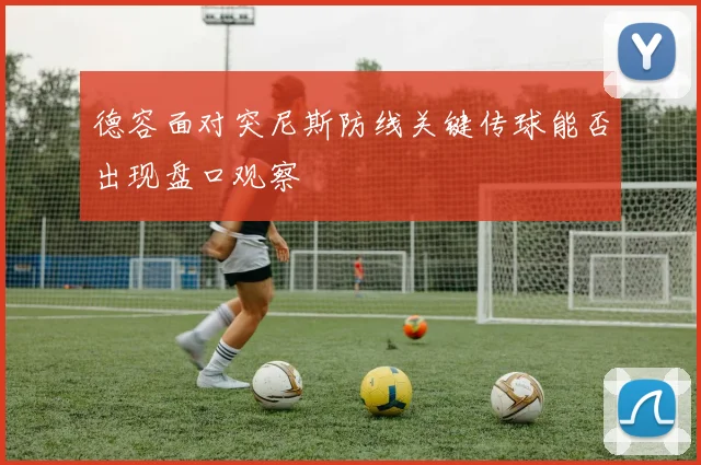 德容面对突尼斯防线关键传球能否出现盘口观察