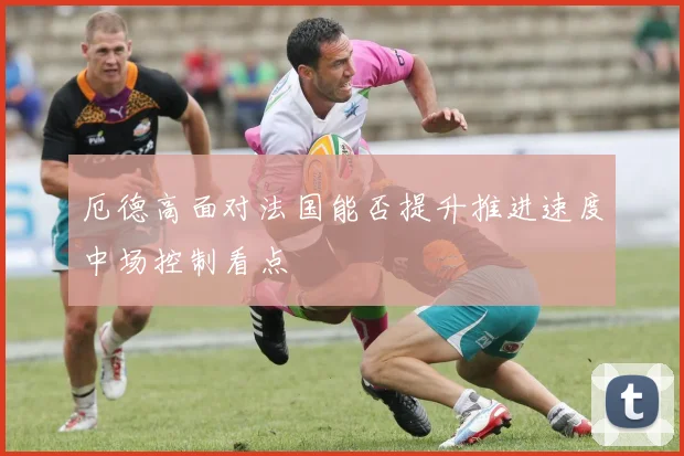 厄德高面对法国能否提升推进速度中场控制看点