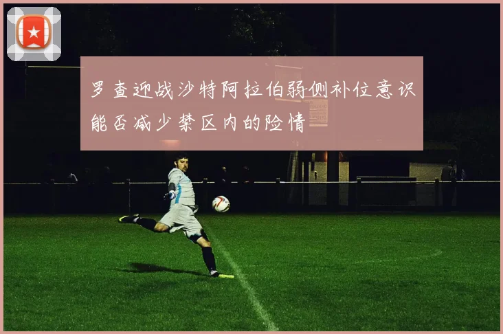 罗查迎战沙特阿拉伯弱侧补位意识能否减少禁区内的险情