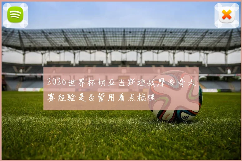 2026世界杯切亚当斯迎战摩洛哥大赛经验是否管用看点梳理