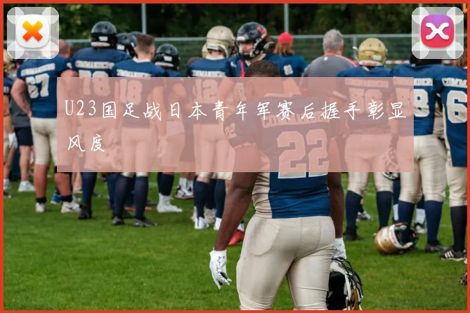 U23国足战日本青年军赛后握手彰显风度