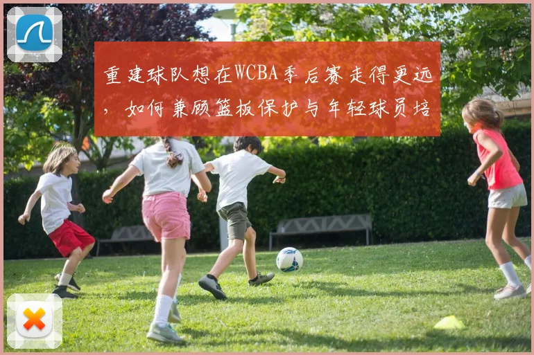 重建球队想在WCBA季后赛走得更远，如何兼顾篮板保护与年轻球员培养
