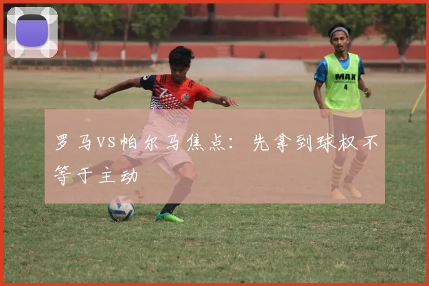 罗马vs帕尔马焦点：先拿到球权不等于主动