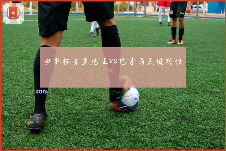 世界杯克罗地亚vs巴拿马关键对位