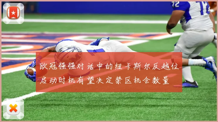 欧冠强强对话中的纽卡斯尔反越位启动时机有望决定禁区机会数量