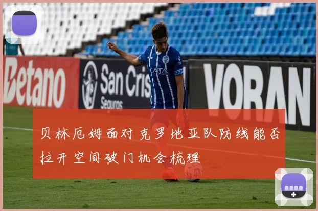 贝林厄姆面对克罗地亚队防线能否拉开空间破门机会梳理