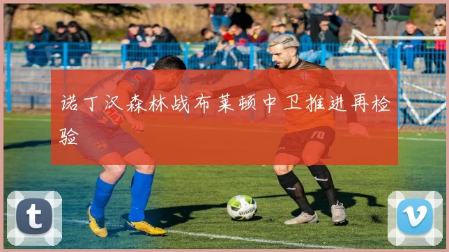 诺丁汉森林战布莱顿中卫推进再检验