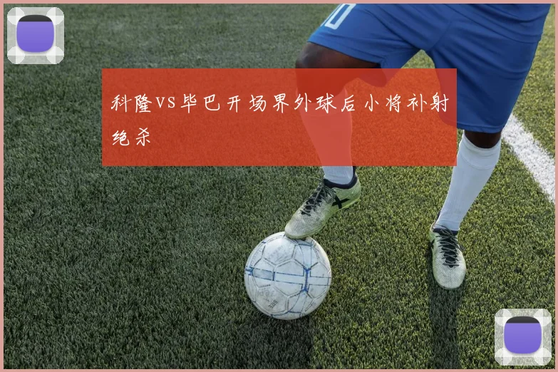 科隆vs毕巴开场界外球后小将补射绝杀